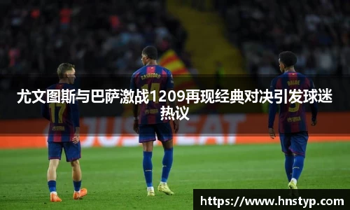 ng28南宫尤文图斯与巴萨激战1209再现经典对决引发球迷热议